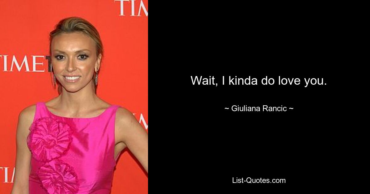 Wait, I kinda do love you. — © Giuliana Rancic