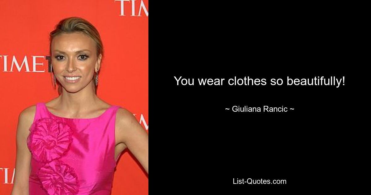 You wear clothes so beautifully! — © Giuliana Rancic