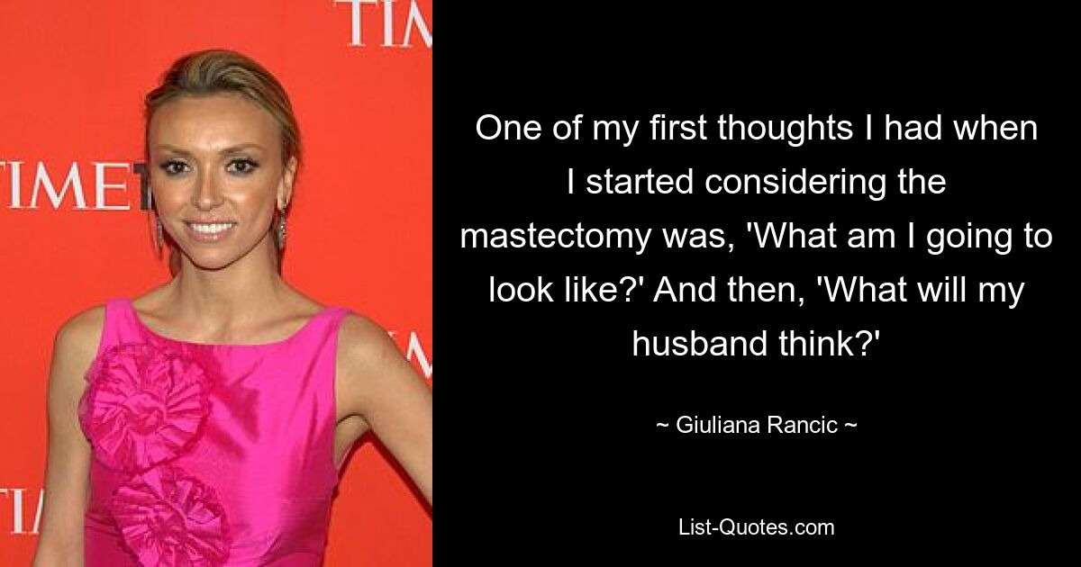 One of my first thoughts I had when I started considering the mastectomy was, 'What am I going to look like?' And then, 'What will my husband think?' — © Giuliana Rancic