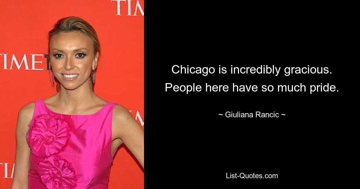 Chicago is incredibly gracious. People here have so much pride. — © Giuliana Rancic