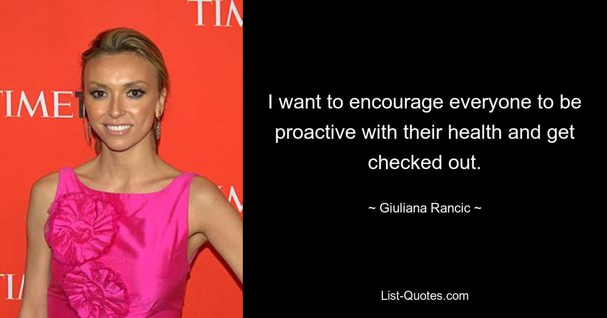 I want to encourage everyone to be proactive with their health and get checked out. — © Giuliana Rancic