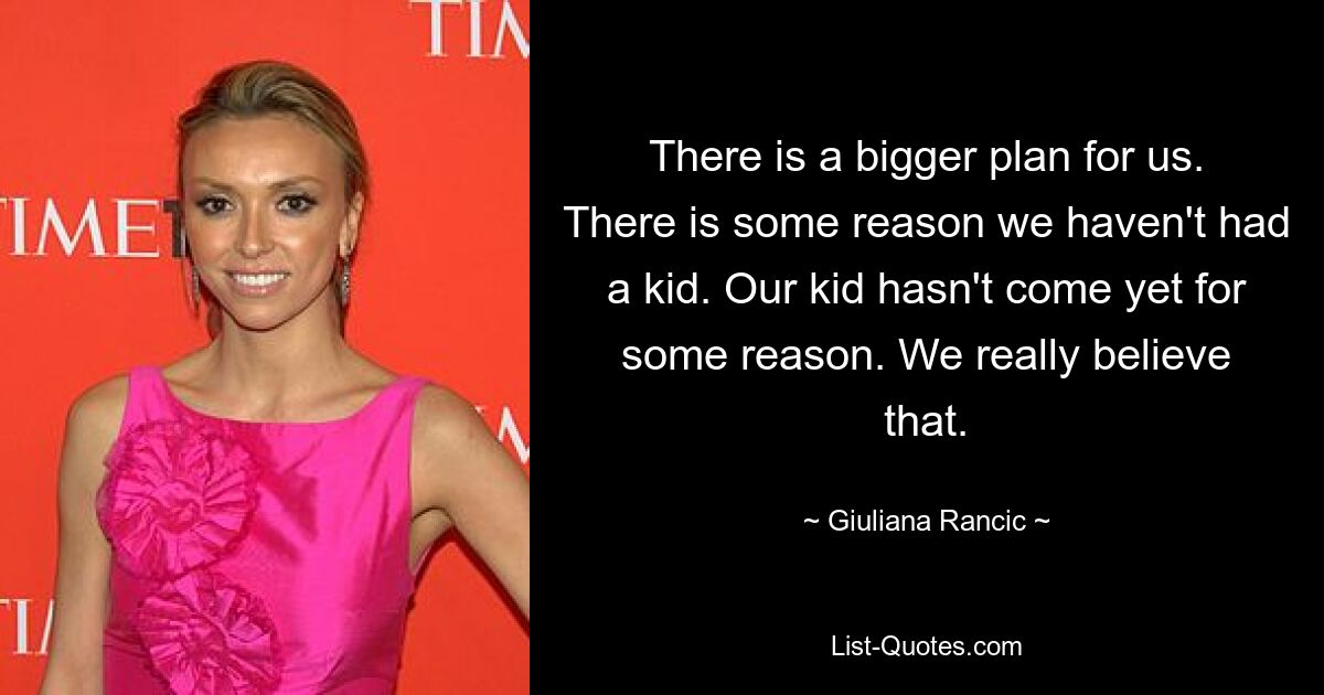 There is a bigger plan for us. There is some reason we haven't had a kid. Our kid hasn't come yet for some reason. We really believe that. — © Giuliana Rancic