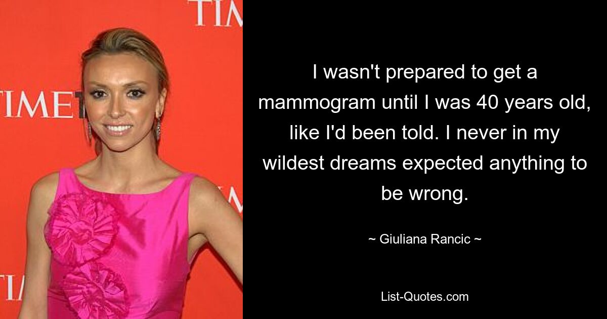 Wie mir gesagt wurde, war ich erst mit 40 Jahren bereit für eine Mammographie. Ich hätte in meinen kühnsten Träumen nie damit gerechnet, dass etwas schiefgehen würde. — © Giuliana Rancic