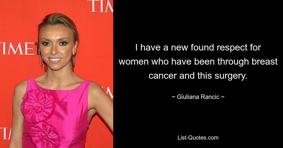 I have a new found respect for women who have been through breast cancer and this surgery. — © Giuliana Rancic