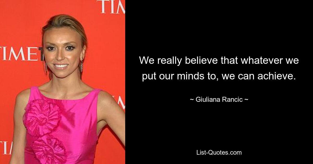 We really believe that whatever we put our minds to, we can achieve. — © Giuliana Rancic