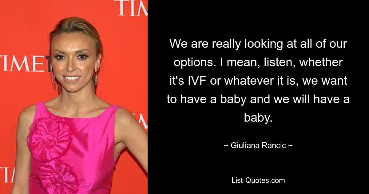 We are really looking at all of our options. I mean, listen, whether it's IVF or whatever it is, we want to have a baby and we will have a baby. — © Giuliana Rancic