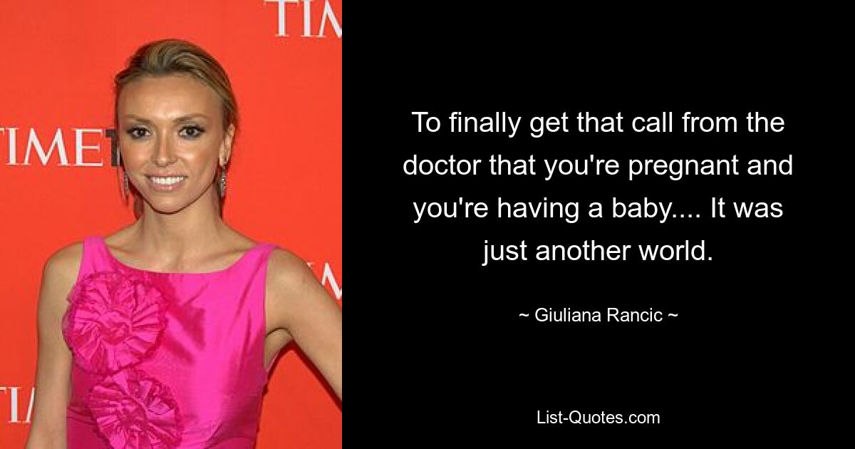 To finally get that call from the doctor that you're pregnant and you're having a baby.... It was just another world. — © Giuliana Rancic