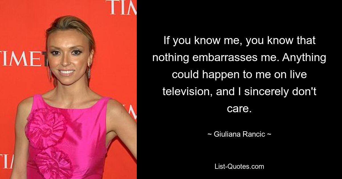 If you know me, you know that nothing embarrasses me. Anything could happen to me on live television, and I sincerely don't care. — © Giuliana Rancic