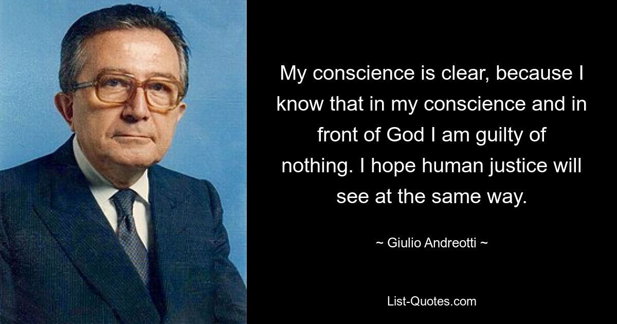 My conscience is clear, because I know that in my conscience and in front of God I am guilty of nothing. I hope human justice will see at the same way. — © Giulio Andreotti