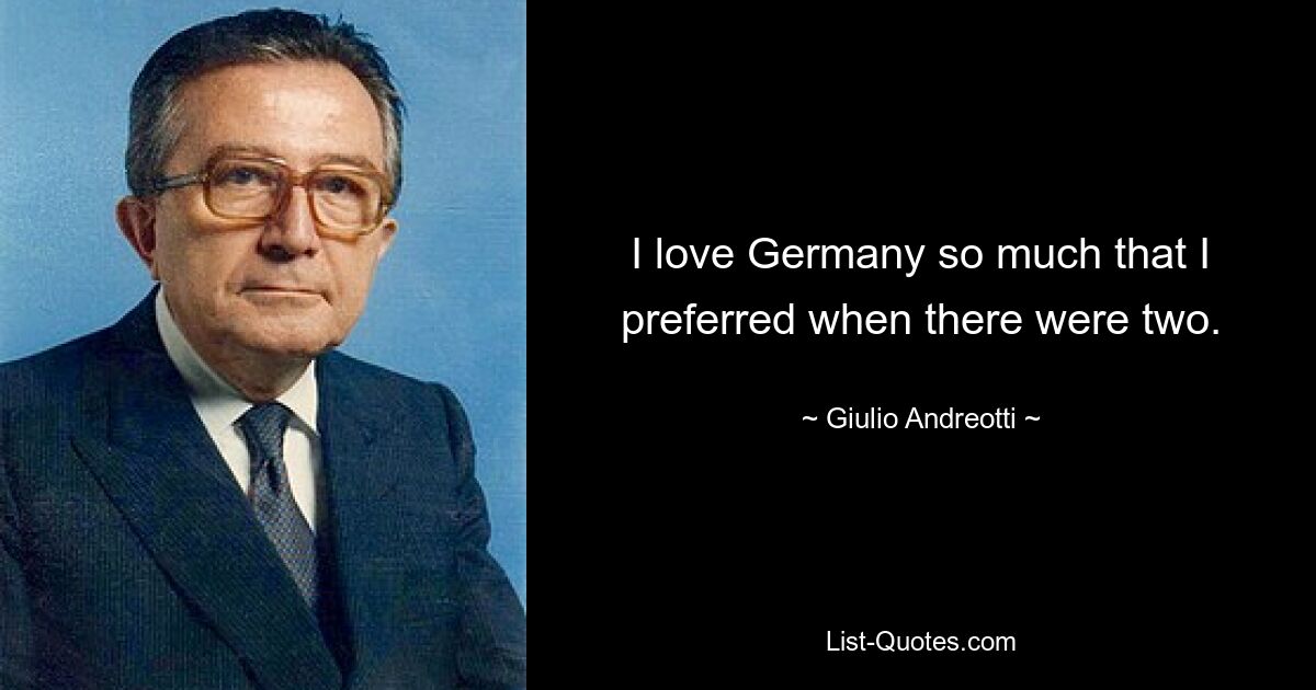 I love Germany so much that I preferred when there were two. — © Giulio Andreotti