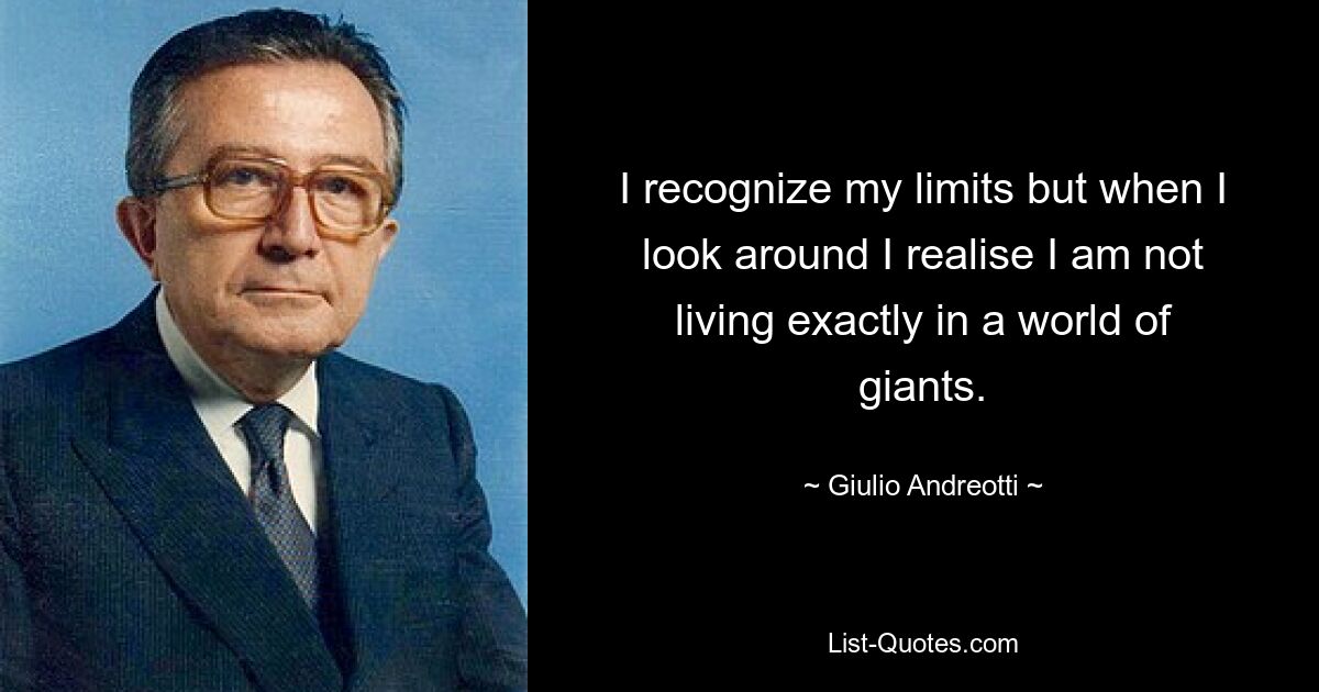 I recognize my limits but when I look around I realise I am not living exactly in a world of giants. — © Giulio Andreotti