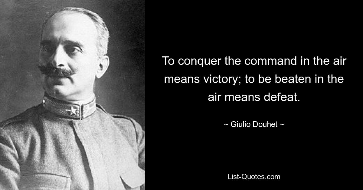 To conquer the command in the air means victory; to be beaten in the air means defeat. — © Giulio Douhet