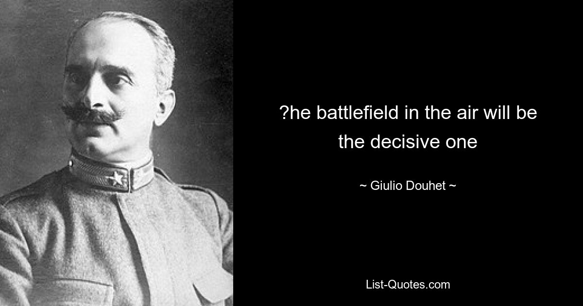 ?he battlefield in the air will be the decisive one — © Giulio Douhet