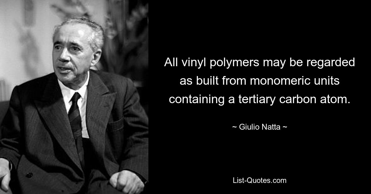 All vinyl polymers may be regarded as built from monomeric units containing a tertiary carbon atom. — © Giulio Natta