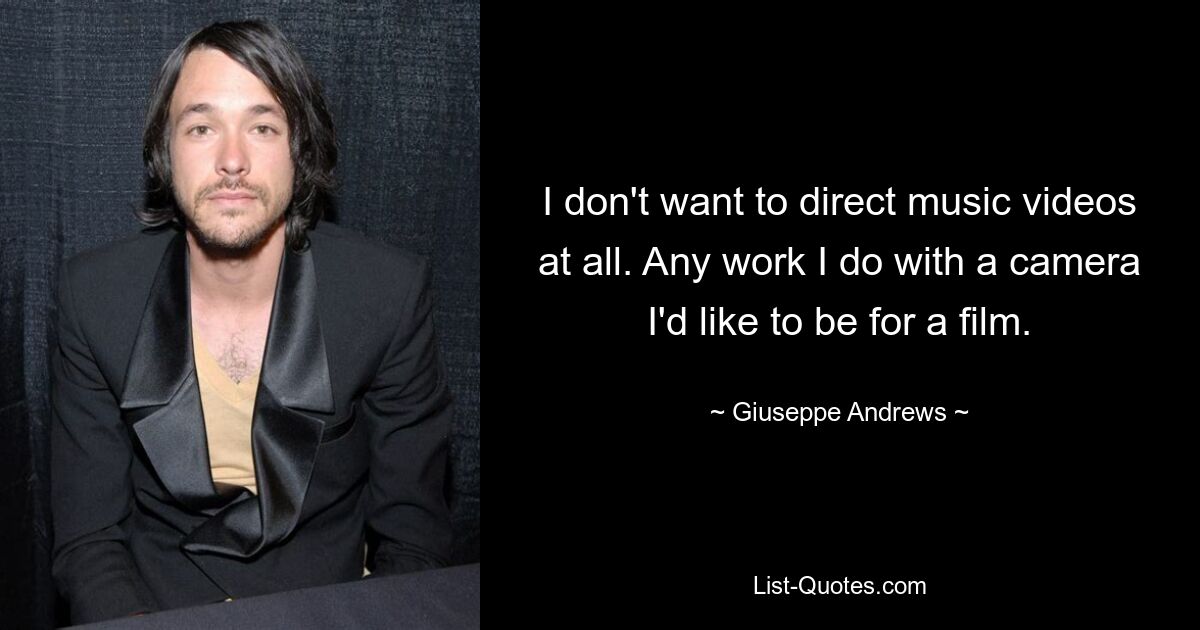 I don't want to direct music videos at all. Any work I do with a camera I'd like to be for a film. — © Giuseppe Andrews