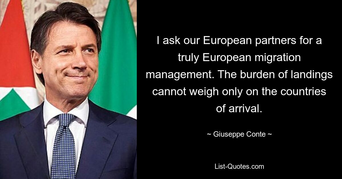 Ich bitte unsere europäischen Partner um ein wirklich europäisches Migrationsmanagement. Die Last der Anlandungen kann nicht nur auf den Zielländern lasten. — © Giuseppe Conte 