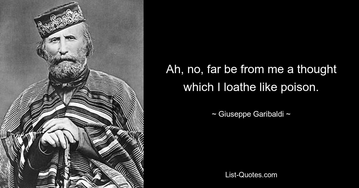 Ah, no, far be from me a thought which I loathe like poison. — © Giuseppe Garibaldi