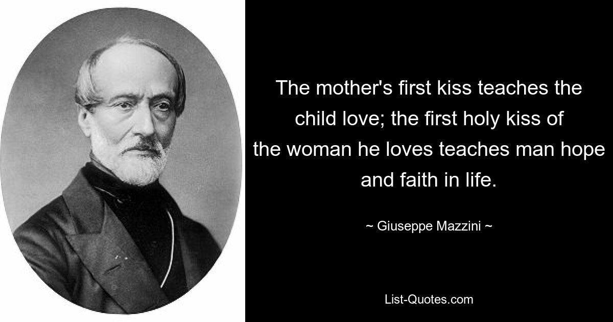 The mother's first kiss teaches the child love; the first holy kiss of the woman he loves teaches man hope and faith in life. — © Giuseppe Mazzini