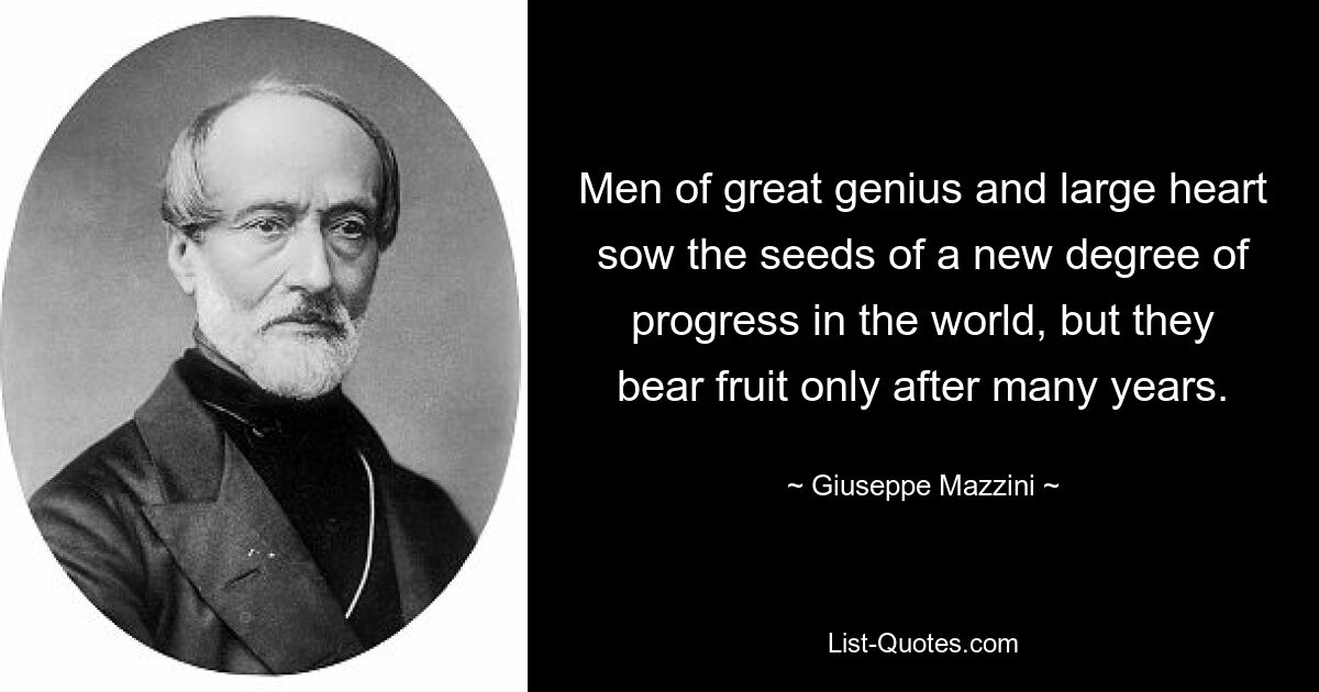 Men of great genius and large heart sow the seeds of a new degree of progress in the world, but they bear fruit only after many years. — © Giuseppe Mazzini