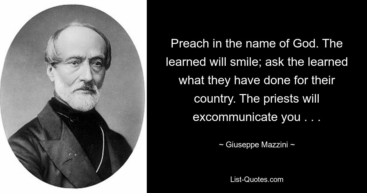 Predige im Namen Gottes. Die Gelehrten werden lächeln; Fragen Sie die Gelehrten, was sie für ihr Land getan haben. Die Priester werden dich exkommunizieren. . . — © Giuseppe Mazzini 