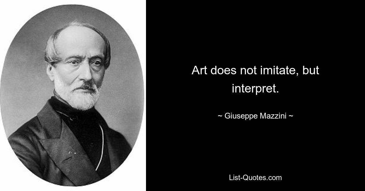 Art does not imitate, but interpret. — © Giuseppe Mazzini