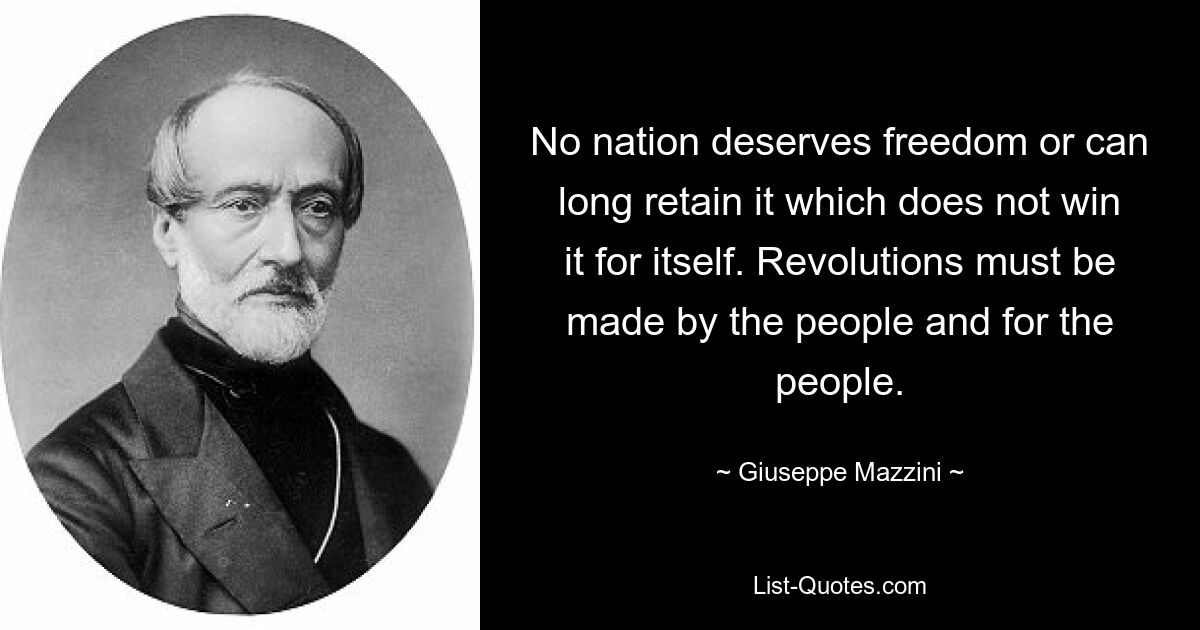 No nation deserves freedom or can long retain it which does not win it for itself. Revolutions must be made by the people and for the people. — © Giuseppe Mazzini