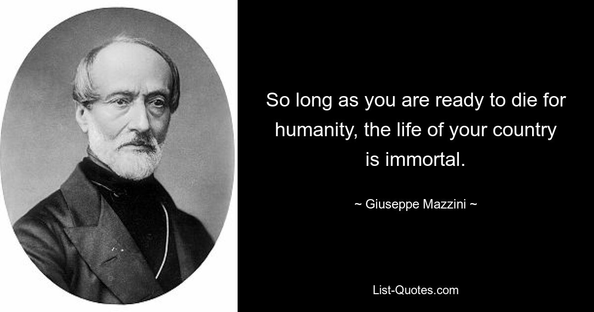 So long as you are ready to die for humanity, the life of your country is immortal. — © Giuseppe Mazzini