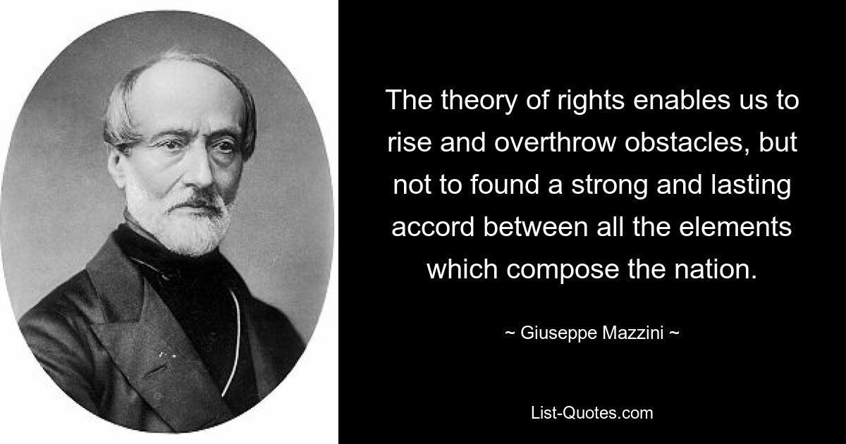 The theory of rights enables us to rise and overthrow obstacles, but not to found a strong and lasting accord between all the elements which compose the nation. — © Giuseppe Mazzini