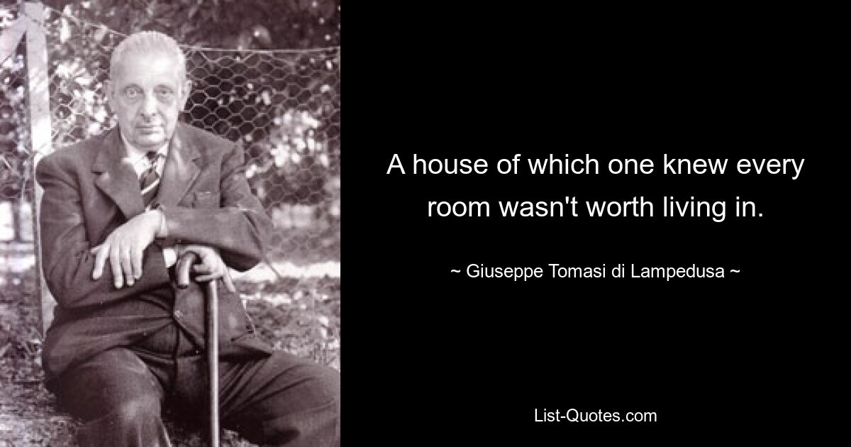 A house of which one knew every room wasn't worth living in. — © Giuseppe Tomasi di Lampedusa