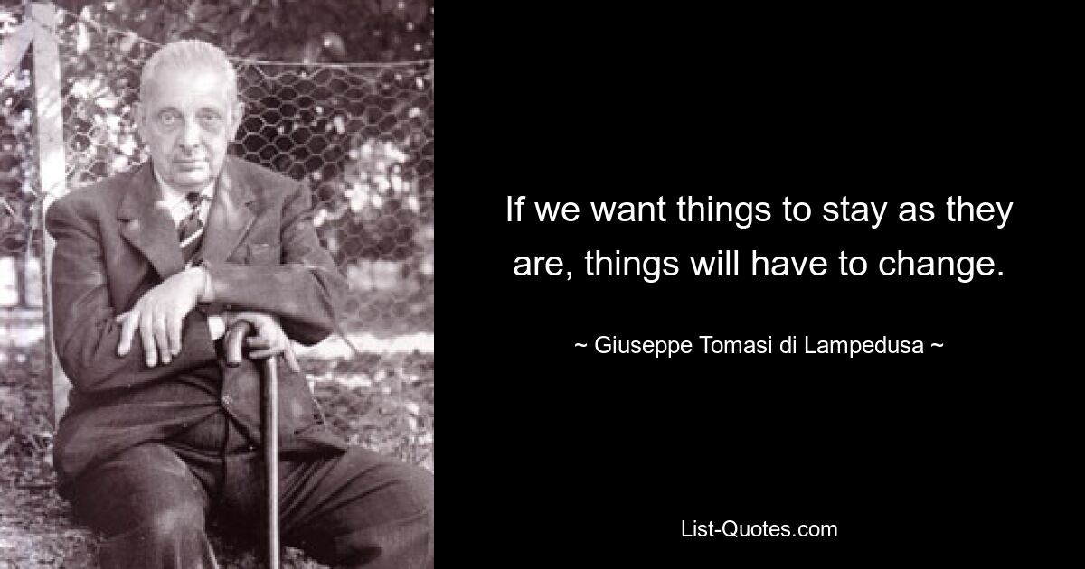 If we want things to stay as they are, things will have to change. — © Giuseppe Tomasi di Lampedusa