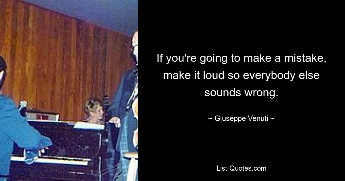 If you're going to make a mistake, make it loud so everybody else sounds wrong. — © Giuseppe Venuti