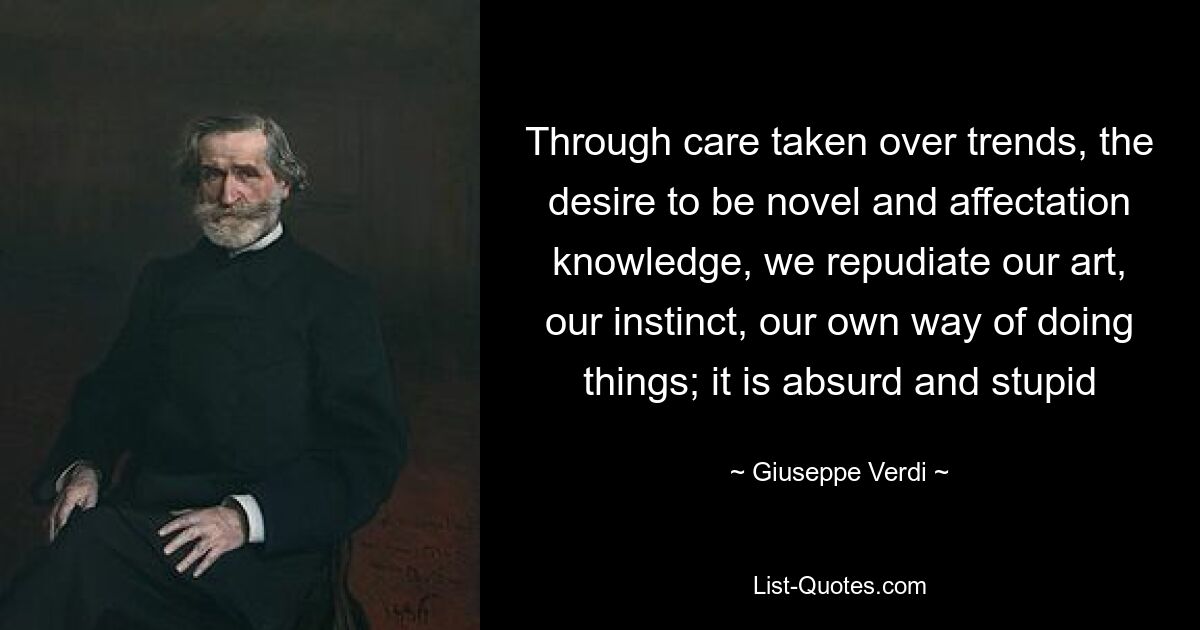 Through care taken over trends, the desire to be novel and affectation knowledge, we repudiate our art, our instinct, our own way of doing things; it is absurd and stupid — © Giuseppe Verdi