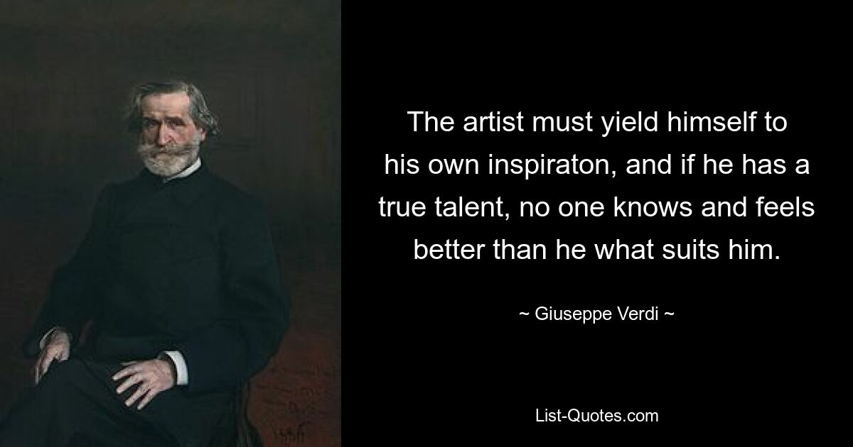 The artist must yield himself to his own inspiraton, and if he has a true talent, no one knows and feels better than he what suits him. — © Giuseppe Verdi