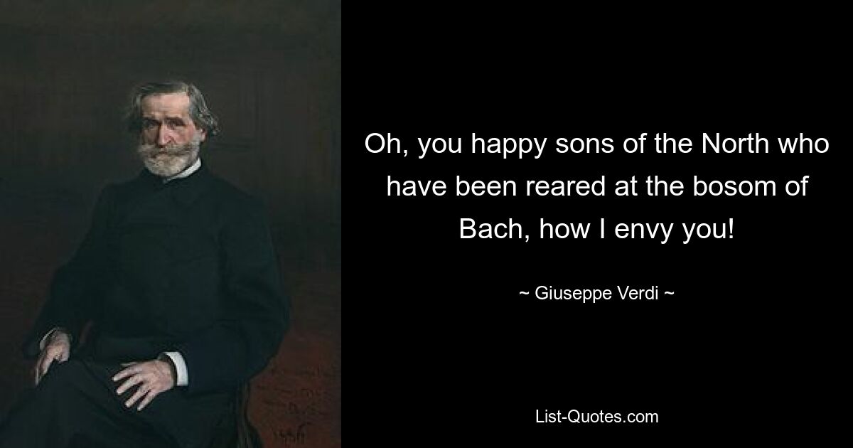 Oh, you happy sons of the North who have been reared at the bosom of Bach, how I envy you! — © Giuseppe Verdi