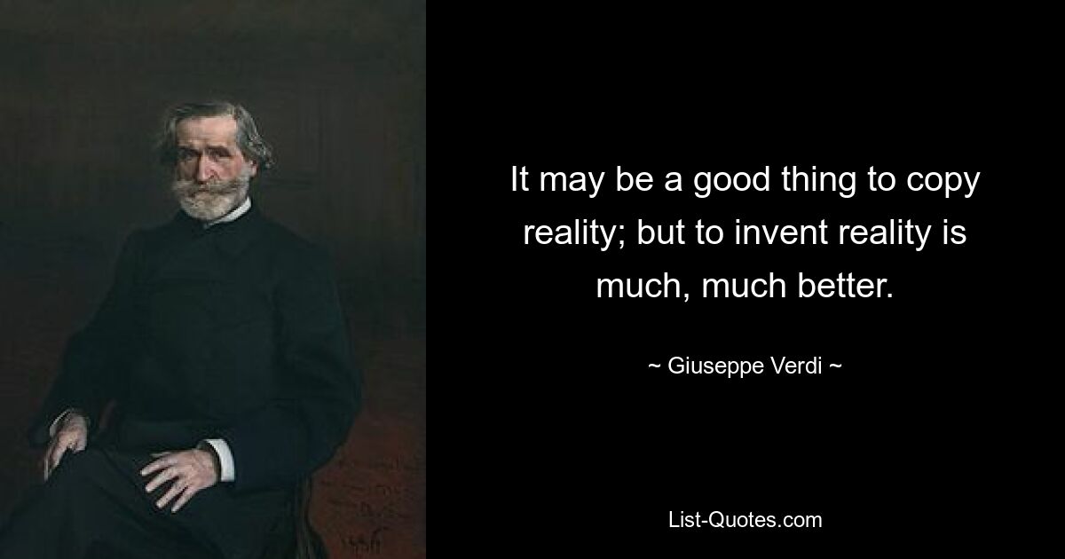 It may be a good thing to copy reality; but to invent reality is much, much better. — © Giuseppe Verdi