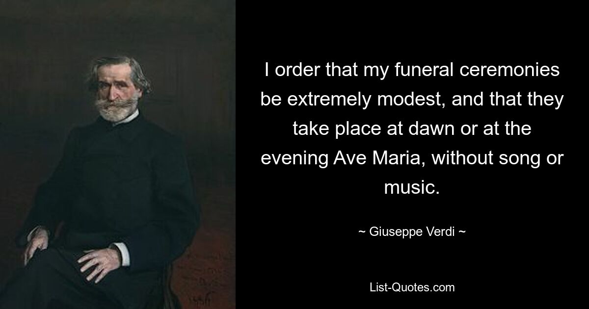 I order that my funeral ceremonies be extremely modest, and that they take place at dawn or at the evening Ave Maria, without song or music. — © Giuseppe Verdi