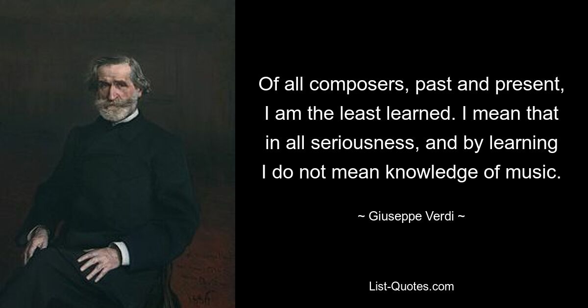 Из всех композиторов прошлого и настоящего я наименее образован. Я имею в виду это на полном серьезе и под обучением я не имею в виду знание музыки. — © Джузеппе Верди 