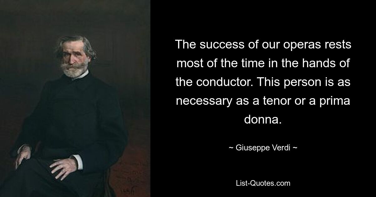 Der Erfolg unserer Opern liegt größtenteils in den Händen des Dirigenten. Diese Person ist genauso notwendig wie ein Tenor oder eine Primadonna. — © Giuseppe Verdi 