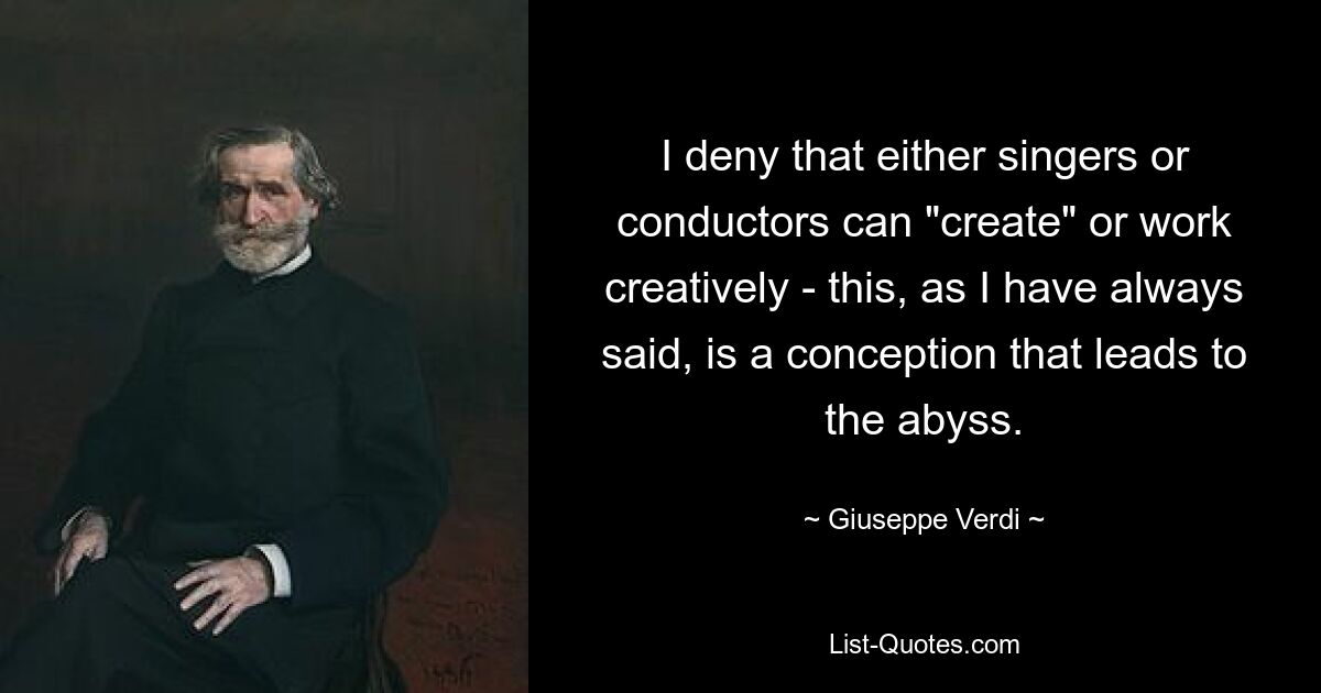 I deny that either singers or conductors can "create" or work creatively - this, as I have always said, is a conception that leads to the abyss. — © Giuseppe Verdi