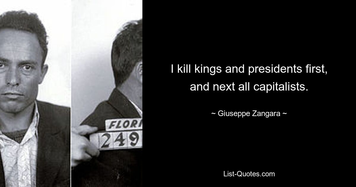 I kill kings and presidents first, and next all capitalists. — © Giuseppe Zangara