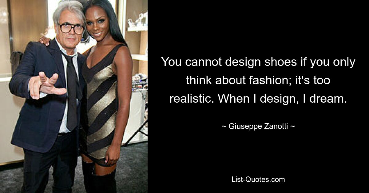 You cannot design shoes if you only think about fashion; it's too realistic. When I design, I dream. — © Giuseppe Zanotti