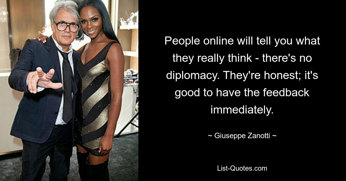 People online will tell you what they really think - there's no diplomacy. They're honest; it's good to have the feedback immediately. — © Giuseppe Zanotti