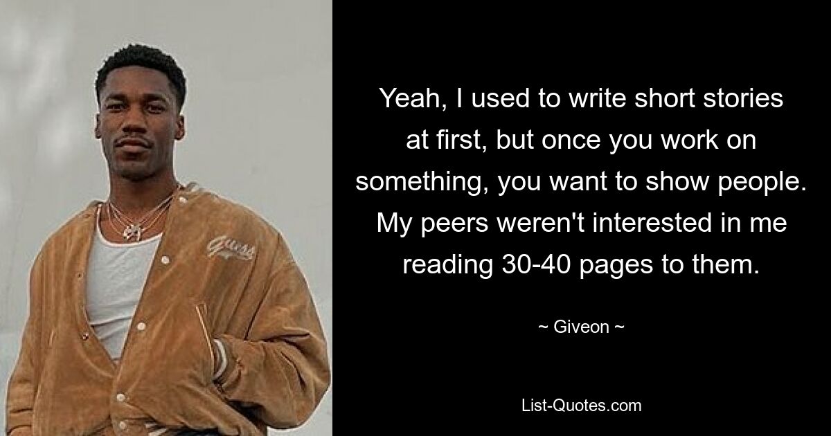 Да, сначала я писал рассказы, но когда над чем-то работаешь, хочется показать это людям. Мои сверстники не были заинтересованы в том, чтобы я прочитал им 30-40 страниц. — © Гивеон 