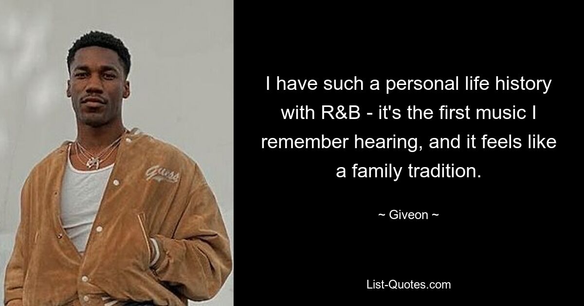 I have such a personal life history with R&B - it's the first music I remember hearing, and it feels like a family tradition. — © Giveon