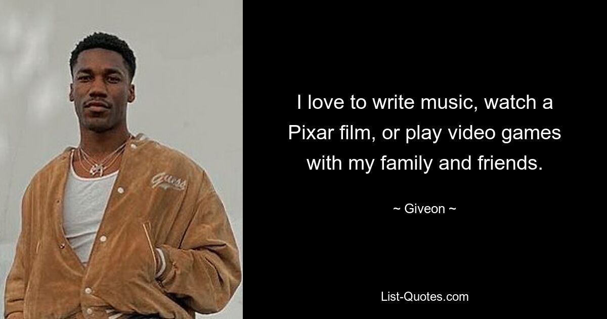 I love to write music, watch a Pixar film, or play video games with my family and friends. — © Giveon