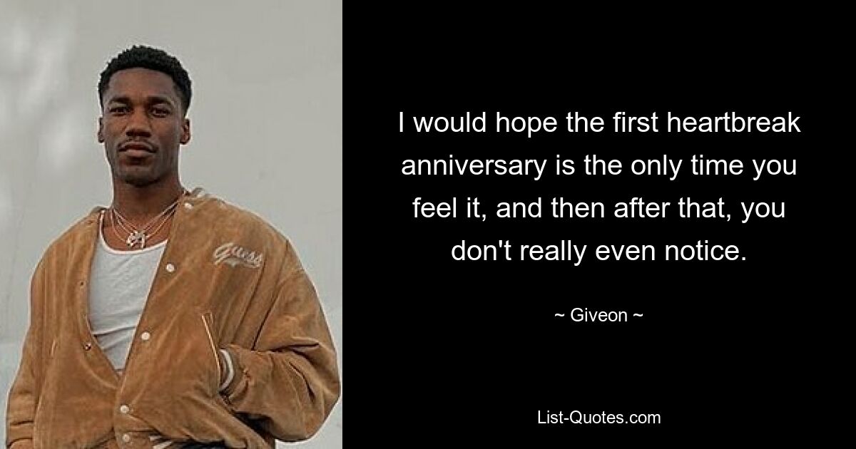 I would hope the first heartbreak anniversary is the only time you feel it, and then after that, you don't really even notice. — © Giveon