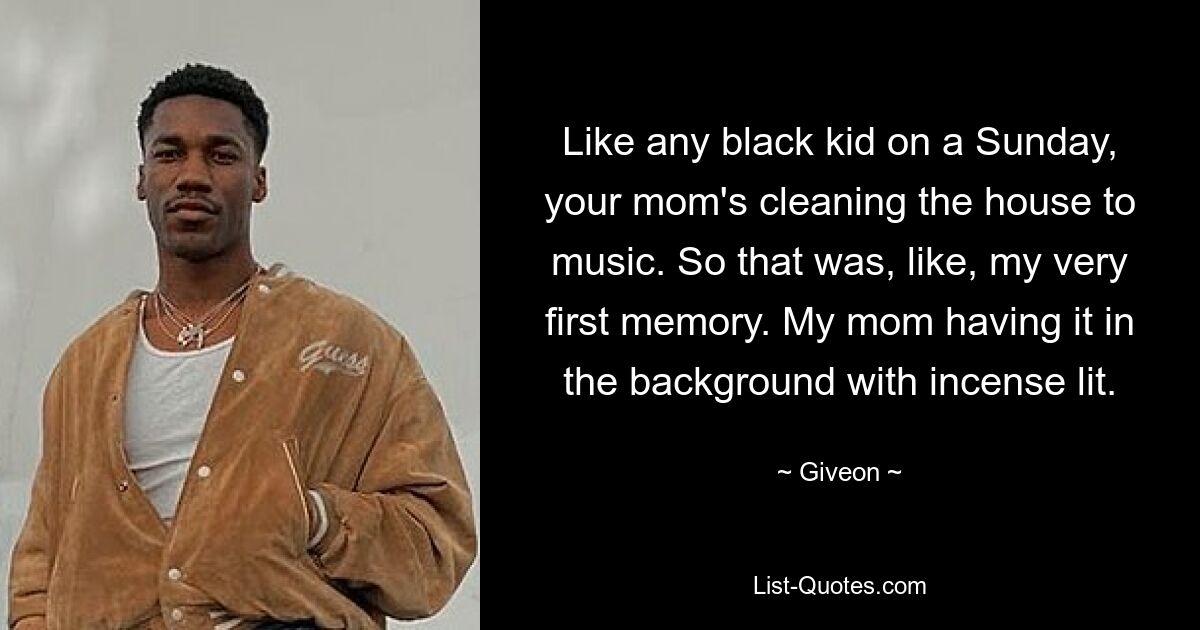 Like any black kid on a Sunday, your mom's cleaning the house to music. So that was, like, my very first memory. My mom having it in the background with incense lit. — © Giveon