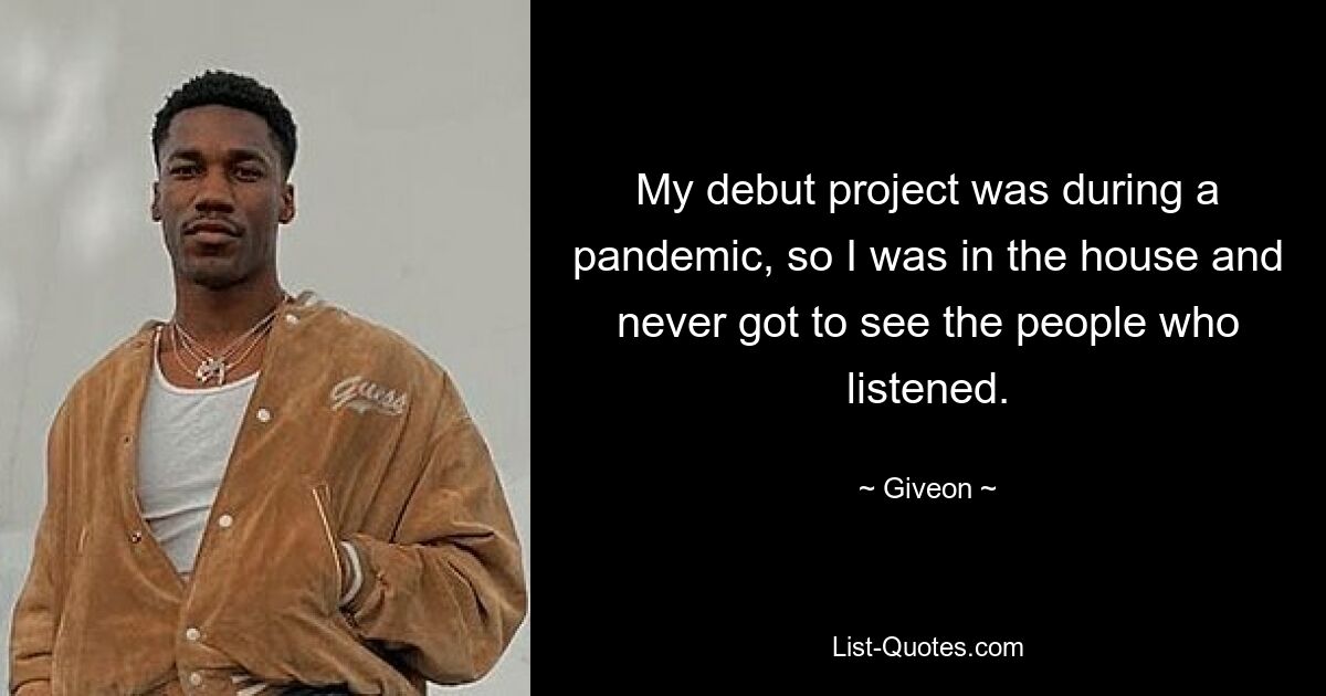 My debut project was during a pandemic, so I was in the house and never got to see the people who listened. — © Giveon