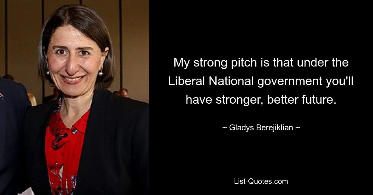 My strong pitch is that under the Liberal National government you'll have stronger, better future. — © Gladys Berejiklian