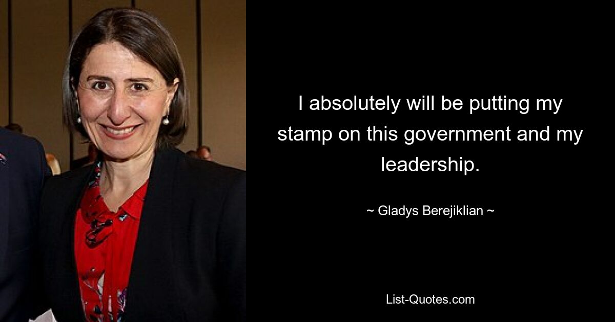 I absolutely will be putting my stamp on this government and my leadership. — © Gladys Berejiklian